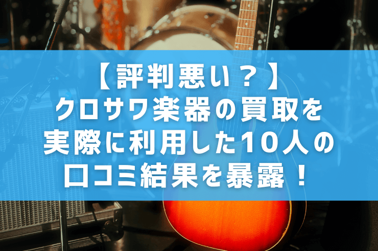 【評判悪い?】クロサワ楽器の買取を実際に利用した10人の口コミ結果を暴露!