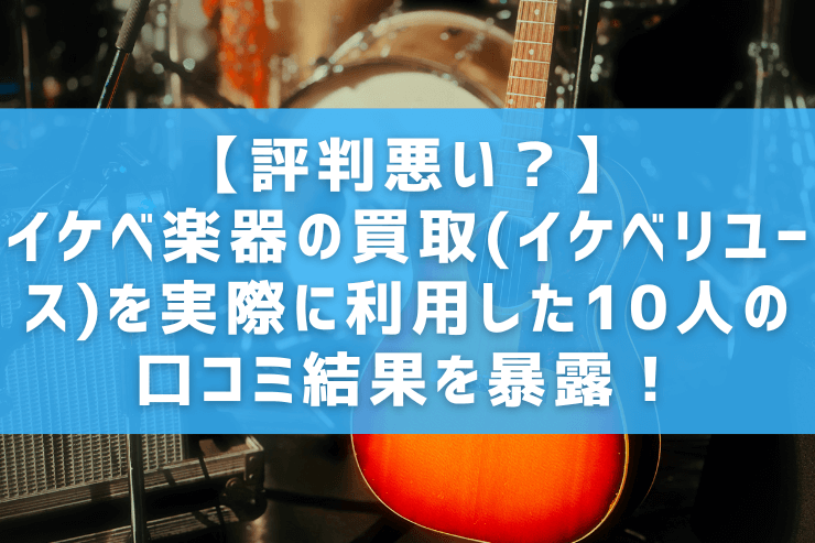 【評判悪い？】イケベ楽器の買取(イケベリユース)を実際に利用した10人の口コミ結果を暴露！