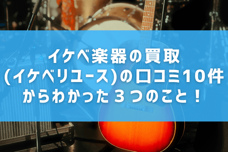 イケベ楽器の買取(イケベリユース)の口コミ10件からわかった３つのこと！