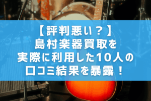 【評判悪い?】島村楽器買取を実際に利用した10人の口コミ結果を暴露!