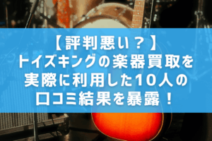 【評判悪い？】トイズキングの楽器買取を実際に利用した10人の口コミ結果を暴露！
