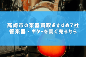 高崎市の楽器買取おすすめ7社｜管楽器・ギターを高く売るなら